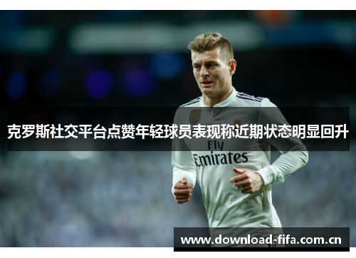 克罗斯社交平台点赞年轻球员表现称近期状态明显回升